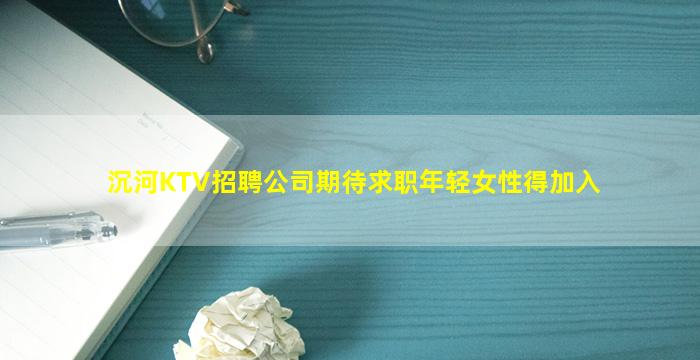 沉河KTV招聘公司期待求职年轻女性得加入